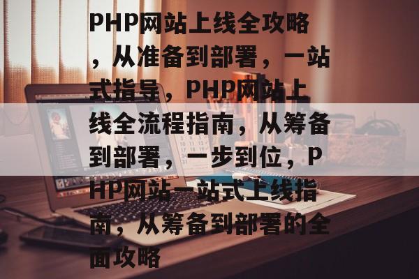 PHP网站上线全攻略，从准备到部署，一站式指导，PHP网站上线全流程指南，从筹备到部署，一步到位，PHP网站一站式上线指南，从筹备到部署的全面攻略