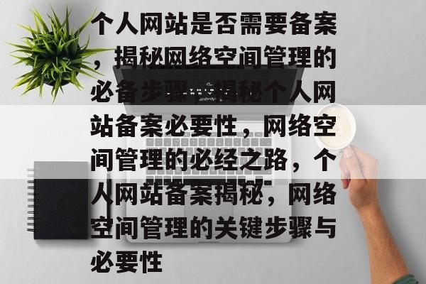 个人网站是否需要备案，揭秘网络空间管理的必备步骤，揭秘个人网站备案必要性，网络空间管理的必经之路，个人网站备案揭秘，网络空间管理的关键步骤与必要性