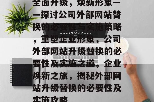 全面升级，焕新形象——探讨公司外部网站替换的必要性与实施策略，重塑企业形象，公司外部网站升级替换的必要性及实施之道，企业焕新之旅，揭秘外部网站升级替换的必要性及实施攻略
