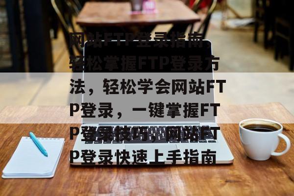 网站FTP登录指南，轻松掌握FTP登录方法，轻松学会网站FTP登录，一键掌握FTP登录技巧，网站FTP登录快速上手指南