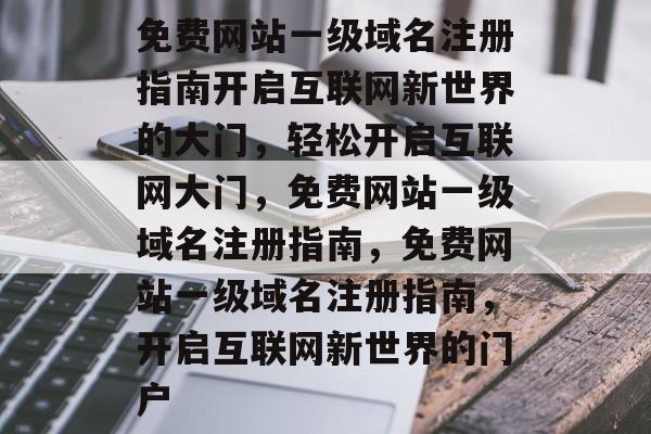 免费网站一级域名注册指南开启互联网新世界的大门,轻松开启互联网大门,免费网站一级域名注册指南,免费网站一级域名注册指南,开启互联网新世界的门户 免费网站一级域名注册指南开启互联网新世界的大门,轻松开启互联网大门,免费网站一级域名注册指南,免费网站一级域名注册指南,开启互联网新世界的门户