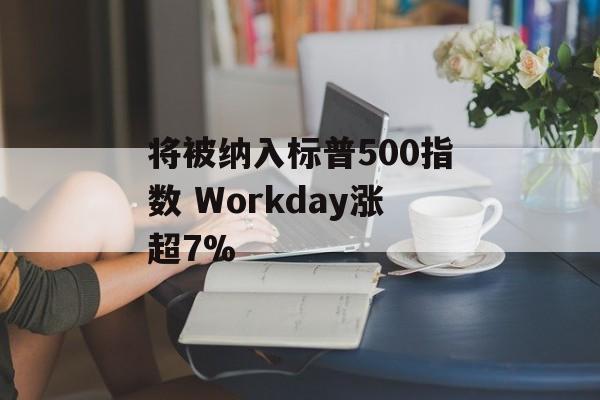 将被纳入标普500指数 Workday涨超7%