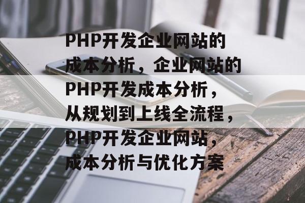 PHP开发企业网站的成本分析，企业网站的PHP开发成本分析，从规划到上线全流程，PHP开发企业网站，成本分析与优化方案