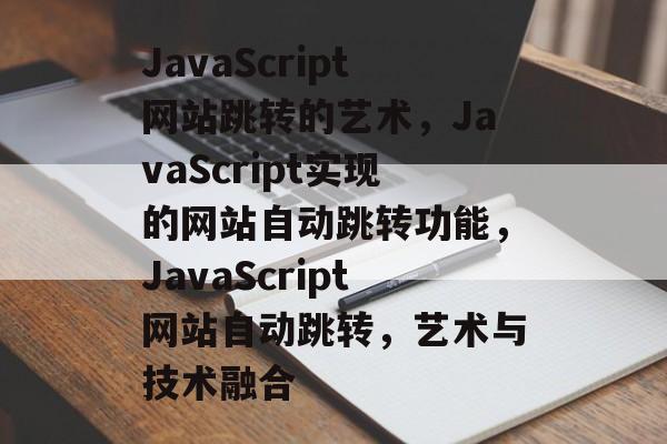 JavaScript网站跳转的艺术，JavaScript实现的网站自动跳转功能，JavaScript网站自动跳转，艺术与技术融合