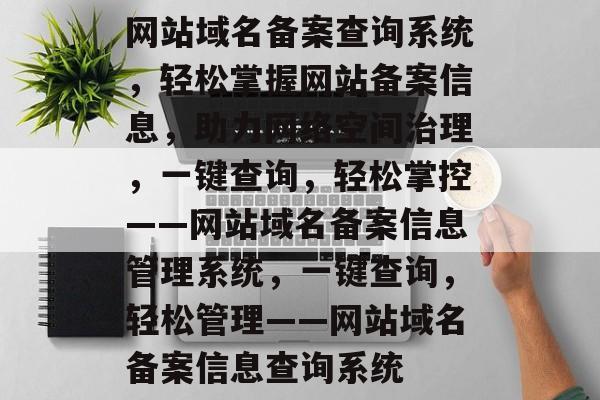 网站域名备案查询系统，轻松掌握网站备案信息，助力网络空间治理，一键查询，轻松掌控——网站域名备案信息管理系统，一键查询，轻松管理——网站域名备案信息查询系统