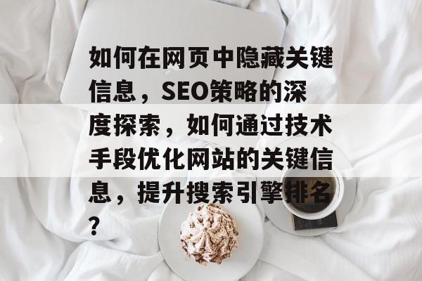 如何在网页中隐藏关键信息，SEO策略的深度探索，如何通过技术手段优化网站的关键信息，提升搜索引擎排名？
