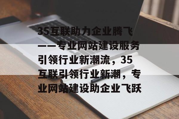 35互联助力企业腾飞——专业网站建设服务引领行业新潮流，35互联引领行业新潮，专业网站建设助企业飞跃