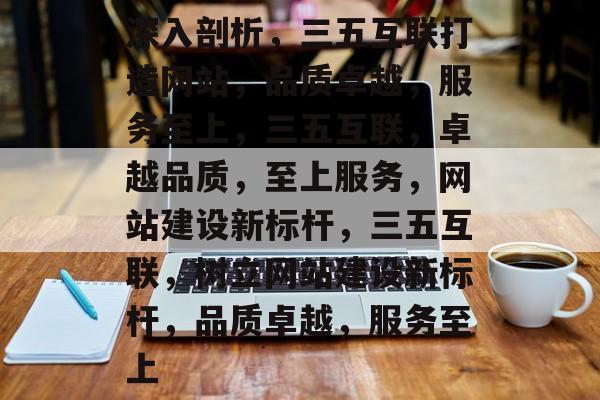 深入剖析，三五互联打造网站，品质卓越，服务至上，三五互联，卓越品质，至上服务，网站建设新标杆，三五互联，树立网站建设新标杆，品质卓越，服务至上