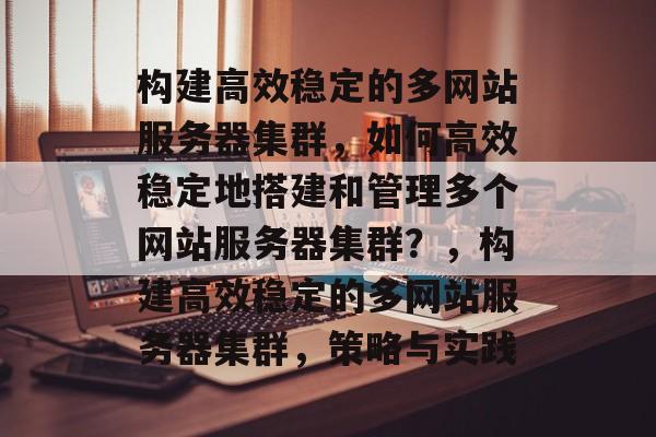构建高效稳定的多网站服务器集群，如何高效稳定地搭建和管理多个网站服务器集群？，构建高效稳定的多网站服务器集群，策略与实践