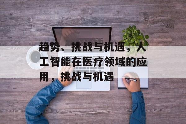 趋势、挑战与机遇，人工智能在医疗领域的应用，挑战与机遇