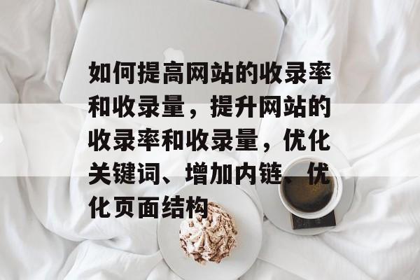 如何提高网站的收录率和收录量，提升网站的收录率和收录量，优化关键词、增加内链、优化页面结构