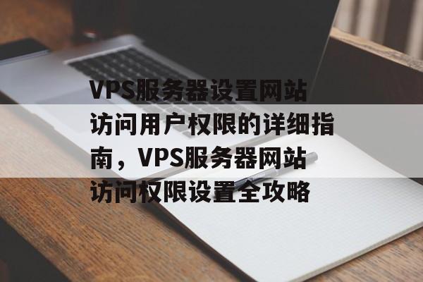 VPS服务器设置网站访问用户权限的详细指南，VPS服务器网站访问权限设置全攻略
