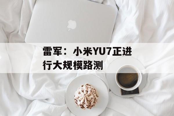 雷军：小米YU7正进行大规模路测