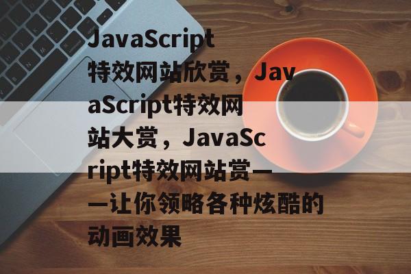 JavaScript特效网站欣赏，JavaScript特效网站大赏，JavaScript特效网站赏——让你领略各种炫酷的动画效果