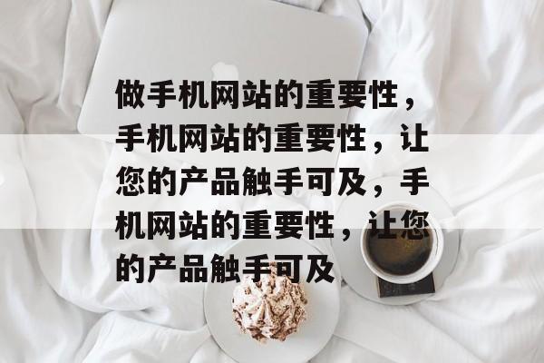 做手机网站的重要性，手机网站的重要性，让您的产品触手可及，手机网站的重要性，让您的产品触手可及