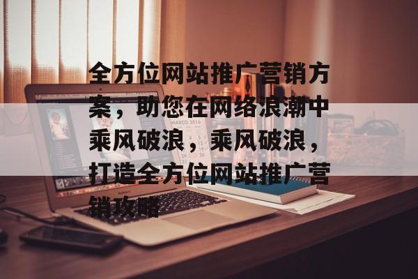 全方位网站推广营销方案，助您在网络浪潮中乘风破浪，乘风破浪，打造全方位网站推广营销攻略