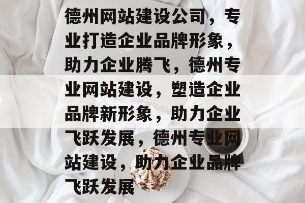 德州网站建设公司，专业打造企业品牌形象，助力企业腾飞，德州专业网站建设，塑造企业品牌新形象，助力企业飞跃发展，德州专业网站建设，助力企业品牌飞跃发展