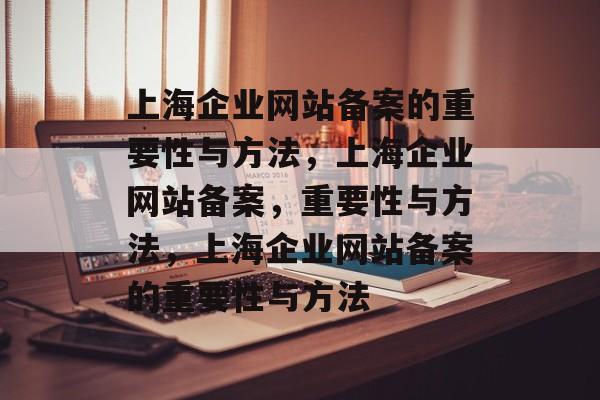 上海企业网站备案的重要性与方法，上海企业网站备案，重要性与方法，上海企业网站备案的重要性与方法