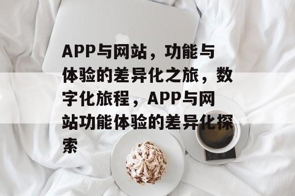 APP与网站，功能与体验的差异化之旅，数字化旅程，APP与网站功能体验的差异化探索