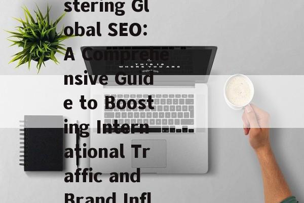 英文网站SEO推广攻略，全方位提升国际流量与品牌影响力，Mastering Global SEO: A Comprehensive Guide to Boosting International Traffic and Brand Influence for English Websites