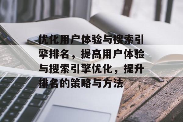 优化用户体验与搜索引擎排名，提高用户体验与搜索引擎优化，提升排名的策略与方法