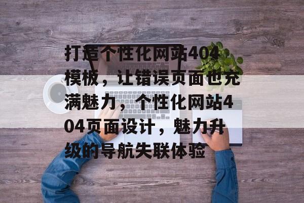 打造个性化网站404模板，让错误页面也充满魅力，个性化网站404页面设计，魅力升级的导航失联体验