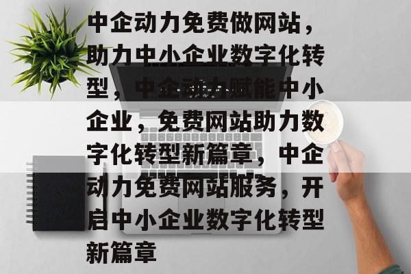 中企动力免费做网站，助力中小企业数字化转型，中企动力赋能中小企业，免费网站助力数字化转型新篇章，中企动力免费网站服务，开启中小企业数字化转型新篇章