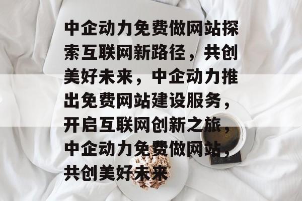中企动力免费做网站探索互联网新路径，共创美好未来，中企动力推出免费网站建设服务，开启互联网创新之旅，中企动力免费做网站，共创美好未来