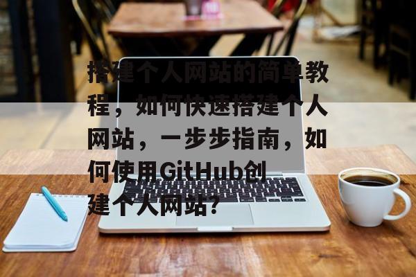 搭建个人网站的简单教程，如何快速搭建个人网站，一步步指南，如何使用GitHub创建个人网站？