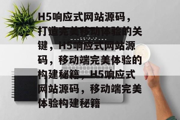 H5响应式网站源码，打造完美移动体验的关键，H5响应式网站源码，移动端完美体验的构建秘籍，H5响应式网站源码，移动端完美体验构建秘籍