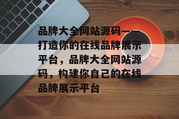 品牌大全网站源码——打造你的在线品牌展示平台，品牌大全网站源码，构建你自己的在线品牌展示平台
