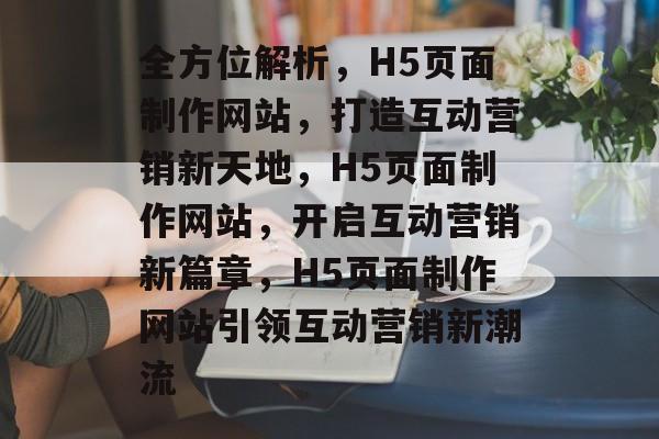 全方位解析，H5页面制作网站，打造互动营销新天地，H5页面制作网站，开启互动营销新篇章，H5页面制作网站引领互动营销新潮流
