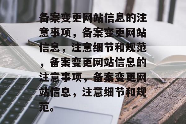 备案变更网站信息的注意事项，备案变更网站信息，注意细节和规范，备案变更网站信息的注意事项，备案变更网站信息，注意细节和规范。