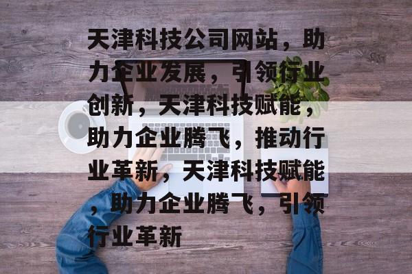 天津科技公司网站，助力企业发展，引领行业创新，天津科技赋能，助力企业腾飞，推动行业革新，天津科技赋能，助力企业腾飞，引领行业革新