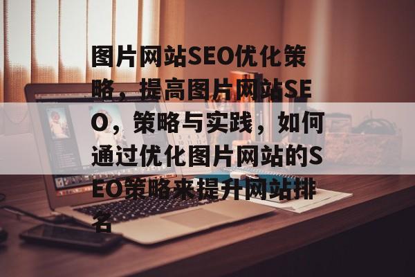 图片网站SEO优化策略，提高图片网站SEO，策略与实践，如何通过优化图片网站的SEO策略来提升网站排名