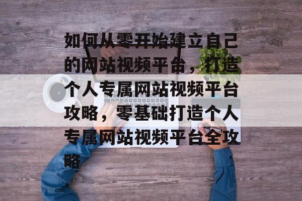 如何从零开始建立自己的网站视频平台，打造个人专属网站视频平台攻略，零基础打造个人专属网站视频平台全攻略