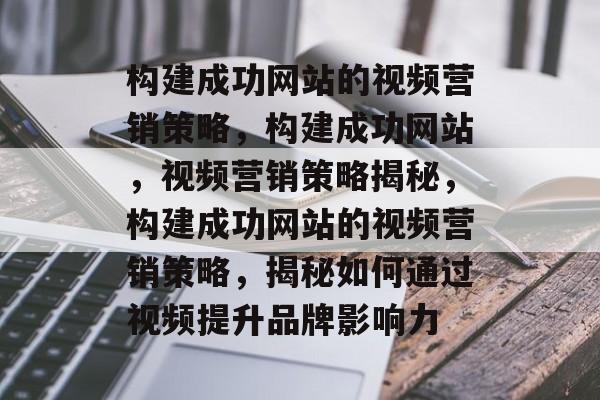 构建成功网站的视频营销策略，构建成功网站，视频营销策略揭秘，构建成功网站的视频营销策略，揭秘如何通过视频提升品牌影响力