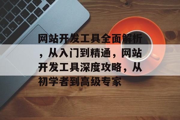 网站开发工具全面解析，从入门到精通，网站开发工具深度攻略，从初学者到高级专家