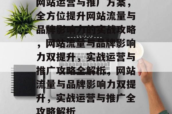 网站运营与推广方案，全方位提升网站流量与品牌影响力的实战攻略，网站流量与品牌影响力双提升，实战运营与推广攻略全解析，网站流量与品牌影响力双提升，实战运营与推广全攻略解析