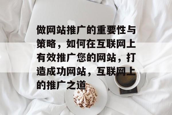 做网站推广的重要性与策略，如何在互联网上有效推广您的网站，打造成功网站，互联网上的推广之道