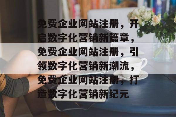 免费企业网站注册，开启数字化营销新篇章，免费企业网站注册，引领数字化营销新潮流，免费企业网站注册，打造数字化营销新纪元