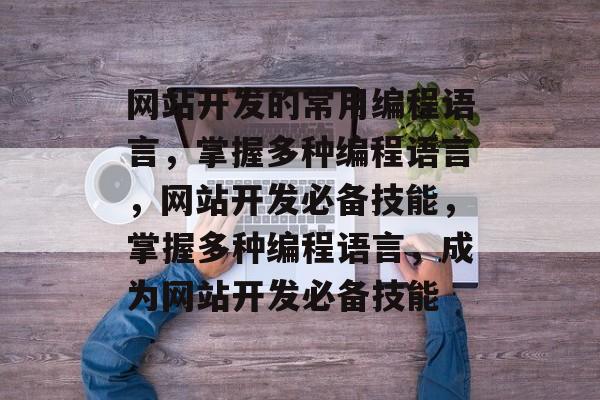 网站开发的常用编程语言，掌握多种编程语言，网站开发必备技能，掌握多种编程语言，成为网站开发必备技能
