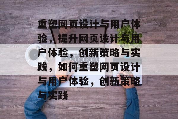 重塑网页设计与用户体验,提升网页设计与用户体验,创新策略与实践,如何重塑网页设计与用户体验,创新策略与实践 重塑网页设计与用户体验,提升网页设计与用户体验,创新策略与实践,如何重塑网页设计与用户体验,创新策略与实践