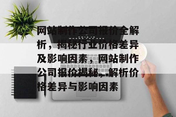 网站制作公司报价全解析，揭秘行业价格差异及影响因素，网站制作公司报价揭秘，解析价格差异与影响因素