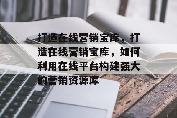 打造在线营销宝库，打造在线营销宝库，如何利用在线平台构建强大的营销资源库