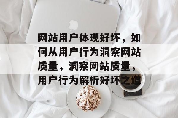网站用户体现好坏，如何从用户行为洞察网站质量，洞察网站质量，用户行为解析好坏之道