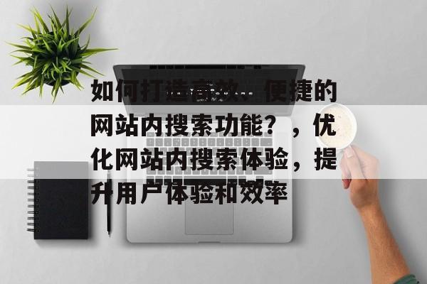 如何打造高效、便捷的网站内搜索功能？，优化网站内搜索体验，提升用户体验和效率