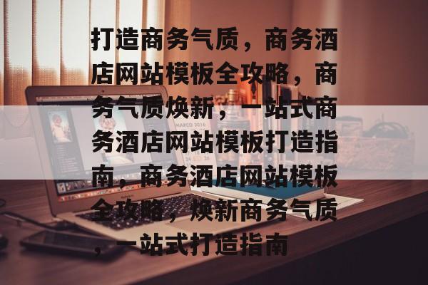 打造商务气质，商务酒店网站模板全攻略，商务气质焕新，一站式商务酒店网站模板打造指南，商务酒店网站模板全攻略，焕新商务气质，一站式打造指南