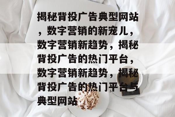 揭秘背投广告典型网站，数字营销的新宠儿，数字营销新趋势，揭秘背投广告的热门平台，数字营销新趋势，揭秘背投广告的热门平台与典型网站