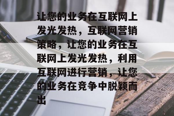 让您的业务在互联网上发光发热，互联网营销策略，让您的业务在互联网上发光发热，利用互联网进行营销，让您的业务在竞争中脱颖而出